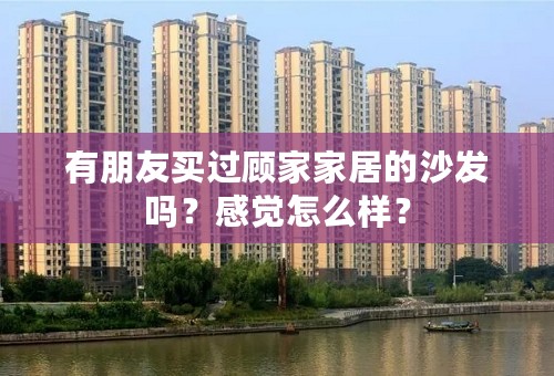 有朋友买过顾家家居的沙发吗？感觉怎么样？