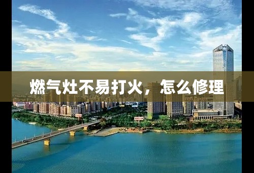 燃气灶不易打火，怎么修理