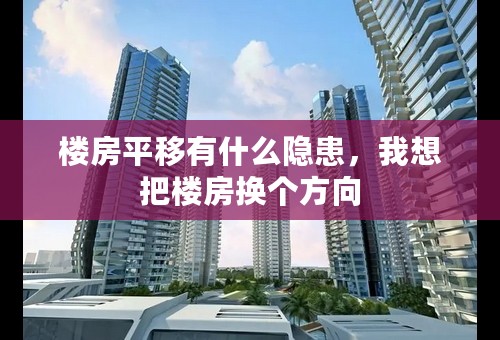 楼房平移有什么隐患，我想把楼房换个方向