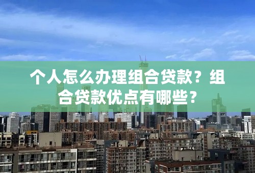 个人怎么办理组合贷款？组合贷款优点有哪些？
