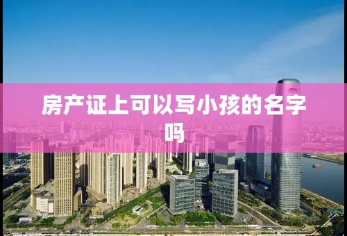 房产证上可以写小孩的名字吗