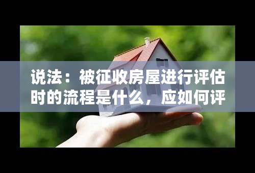 说法：被征收房屋进行评估时的流程是什么，应如何评估