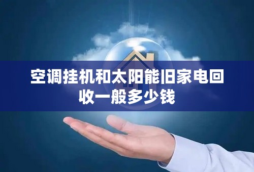 空调挂机和太阳能旧家电回收一般多少钱