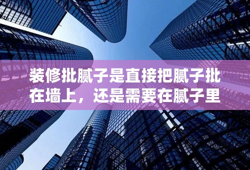 装修批腻子是直接把腻子批在墙上，还是需要在腻子里加白水泥后再批？如果不加白水泥会有什么后果？