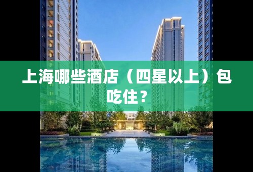 上海哪些酒店（四星以上）包吃住？