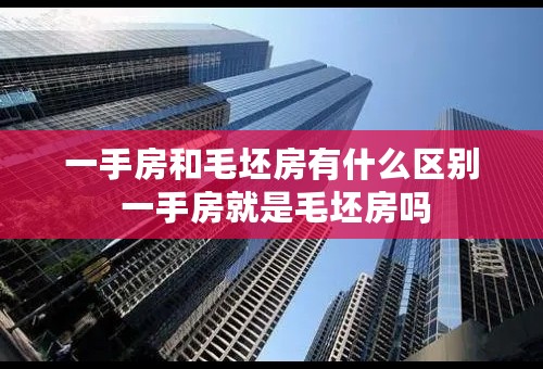 一手房和毛坯房有什么区别 一手房就是毛坯房吗