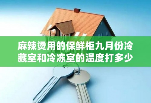 麻辣烫用的保鲜柜九月份冷藏室和冷冻室的温度打多少合适？