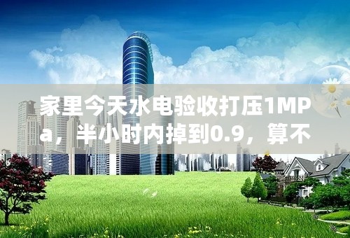 家里今天水电验收打压1MPa，半小时内掉到0.9，算不算合格啊？