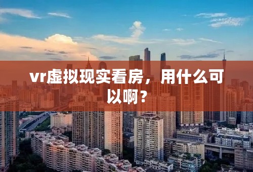 vr虚拟现实看房，用什么可以啊？