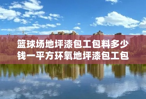 篮球场地坪漆包工包料多少钱一平方环氧地坪漆包工包料多少钱一平方