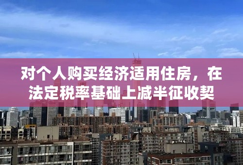 对个人购买经济适用住房，在法定税率基础上减半征收契税,