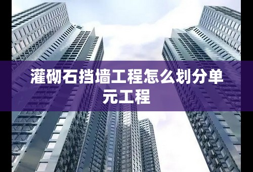 灌砌石挡墙工程怎么划分单元工程