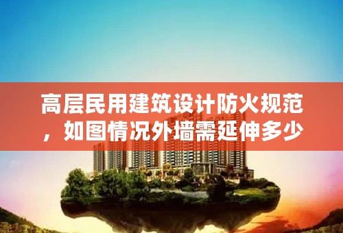 高层民用建筑设计防火规范，如图情况外墙需延伸多少，规范哪里可以找到！