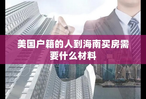 美国户籍的人到海南买房需要什么材料