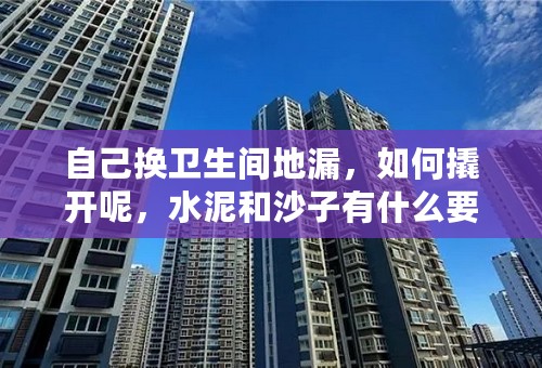 自己换卫生间地漏，如何撬开呢，水泥和沙子有什么要求