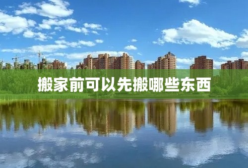 搬家前可以先搬哪些东西
