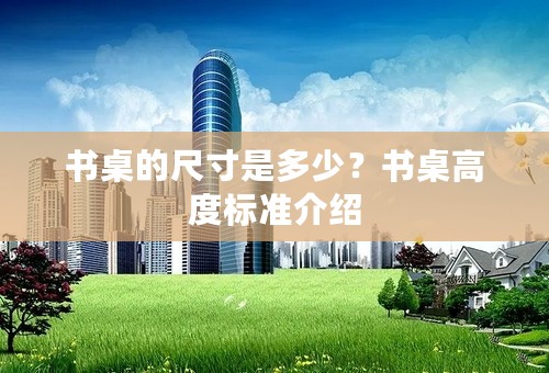 书桌的尺寸是多少？书桌高度标准介绍