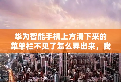 华为智能手机上方滑下来的菜单栏不见了怎么弄出来，我是新手，刚才瞎弄，不知道怎么就没了，救急啊？
