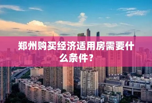 郑州购买经济适用房需要什么条件？