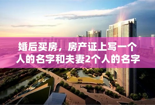 婚后买房，房产证上写一个人的名字和夫妻2个人的名字的区别