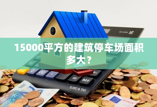 15000平方的建筑停车场面积多大？