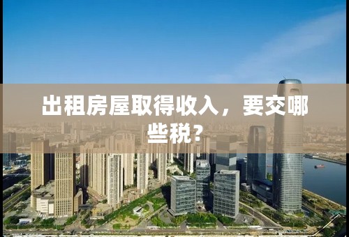 出租房屋取得收入，要交哪些税？