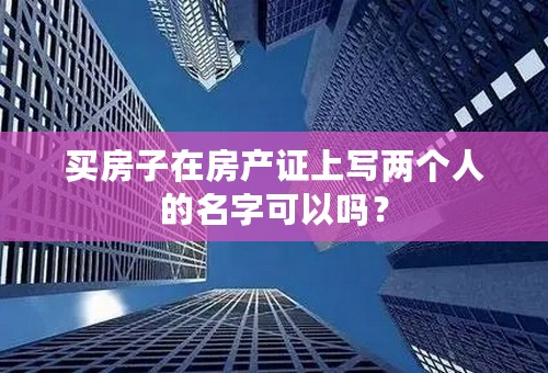 买房子在房产证上写两个人的名字可以吗？