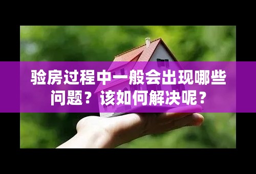 验房过程中一般会出现哪些问题？该如何解决呢？
