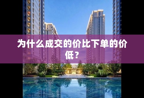 为什么成交的价比下单的价低？