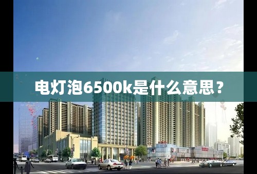 电灯泡6500k是什么意思？