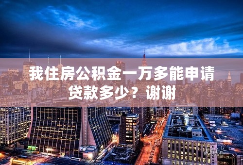 我住房公积金一万多能申请贷款多少？谢谢