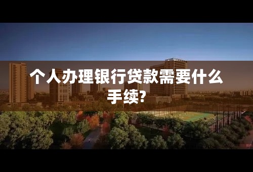 个人办理银行贷款需要什么手续?