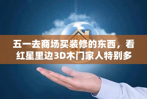 五一去商场买装修的东西，看红星里边3D木门家人特别多。以前没太了解过，谁能告诉我他家门怎么样啊。