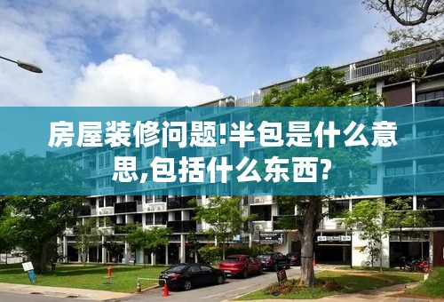 房屋装修问题!半包是什么意思,包括什么东西?