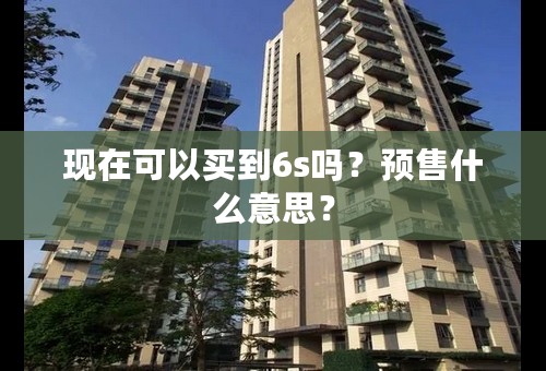 现在可以买到6s吗？预售什么意思？