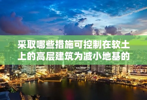 采取哪些措施可控制在软土上的高层建筑为减小地基的变形和不均匀沉降