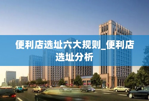 便利店选址六大规则_便利店选址分析