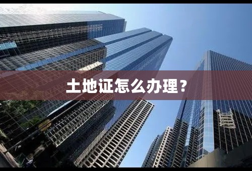 土地证怎么办理？