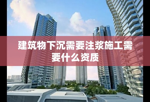 建筑物下沉需要注浆施工需要什么资质