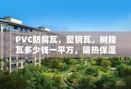 PVC防腐瓦，塑钢瓦，树脂瓦多少钱一平方，隔热保温