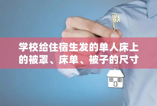 学校给住宿生发的单人床上的被罩、床单、被子的尺寸？