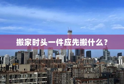 搬家时头一件应先搬什么？
