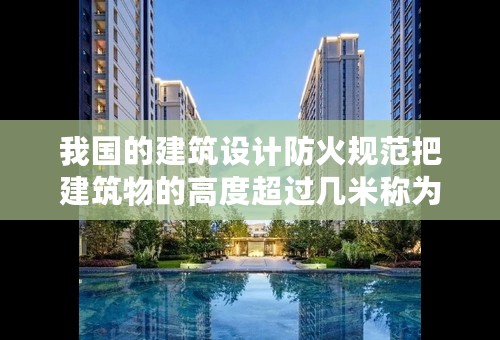 我国的建筑设计防火规范把建筑物的高度超过几米称为超高层建筑?