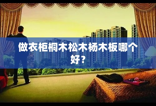做衣柜桐木松木杨木板哪个好？
