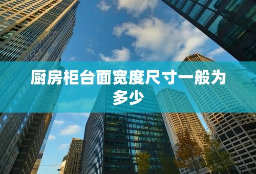 厨房柜台面宽度尺寸一般为多少