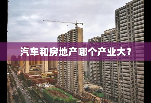 汽车和房地产哪个产业大？