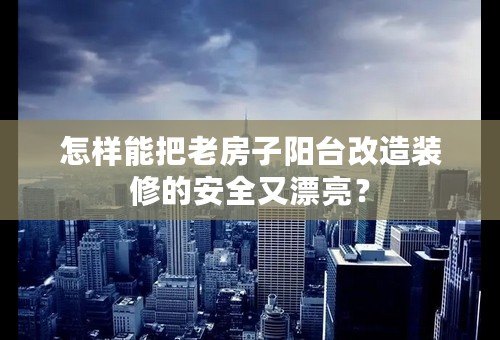 怎样能把老房子阳台改造装修的安全又漂亮？