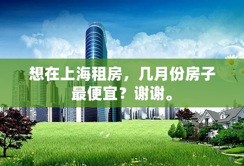 想在上海租房，几月份房子最便宜？谢谢。