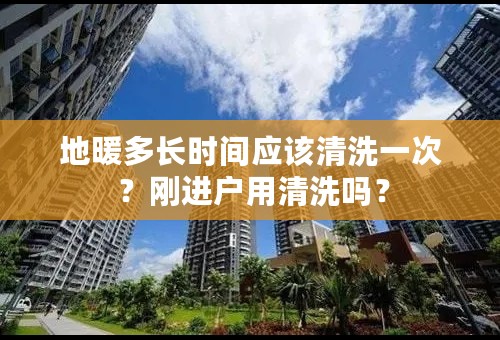 地暖多长时间应该清洗一次 ？刚进户用清洗吗？