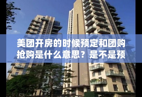 美团开房的时候预定和团购抢购是什么意思？是不是预定之后到里面直接住？还是啥？